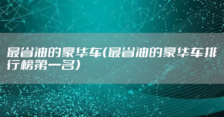 最省油的豪华车(最省油的豪华车排行榜第一名)