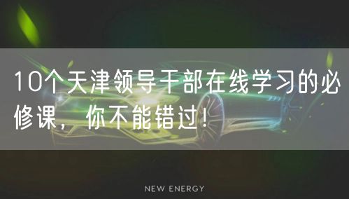 10个天津领导干部在线学习的必修课,你不能错过!