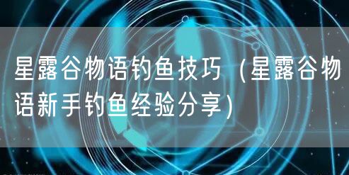 星露谷物语钓鱼技巧(星露谷物语新手钓鱼经验分享)