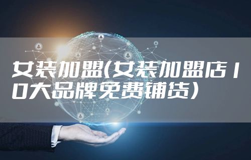 女装加盟(女装加盟店10大品牌免费铺货)