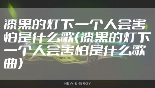 漆黑的灯下一个人会害怕是什么歌（漆黑的灯下一个人会害怕是什么歌曲）