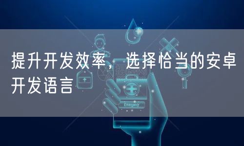 提升开发效率，选择恰当的安卓开发语言