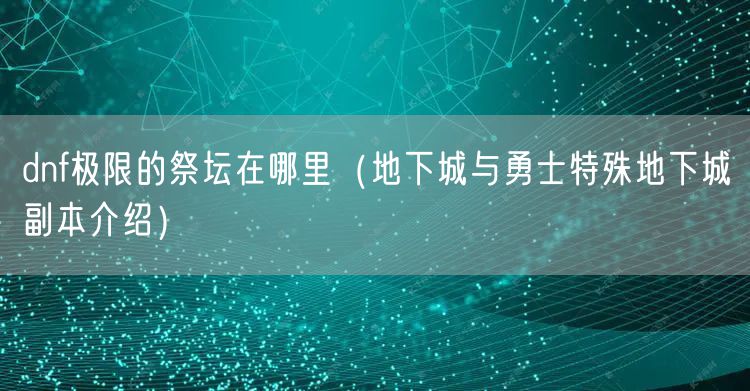 dnf极限的祭坛在哪里（地下城与勇士特殊地下城副本介绍）
