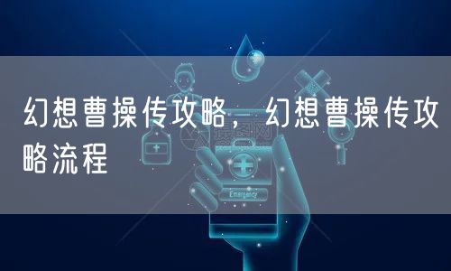 幻想曹操传攻略，幻想曹操传攻略流程