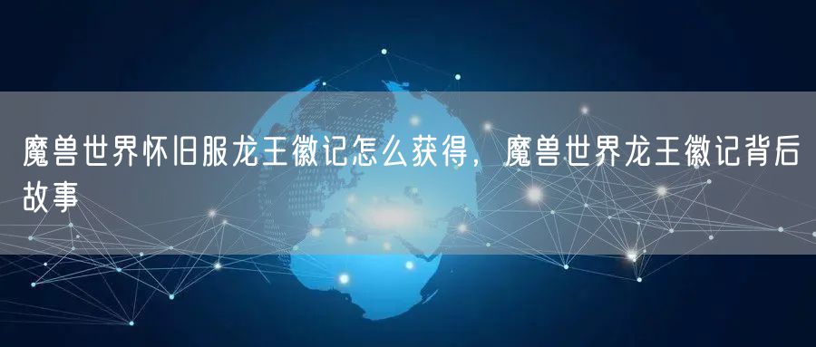 魔兽世界怀旧服龙王徽记怎么获得，魔兽世界龙王徽记背后故事