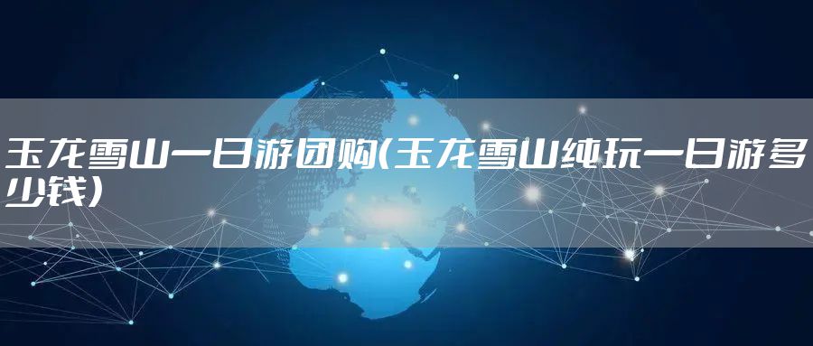 玉龙雪山一日游团购（玉龙雪山纯玩一日游多少钱）