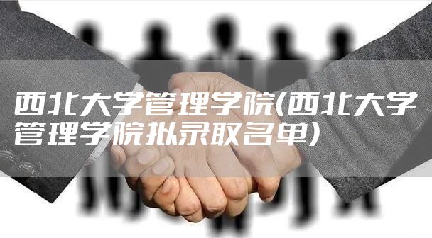 西北大学管理学院(西北大学管理学院拟录取名单)