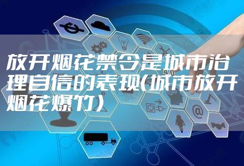 放开烟花禁令是城市治理自信的表现（城市放开烟花爆竹）