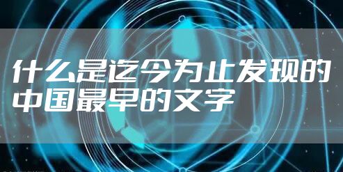 什么是迄今为止发现的中国最早的文字