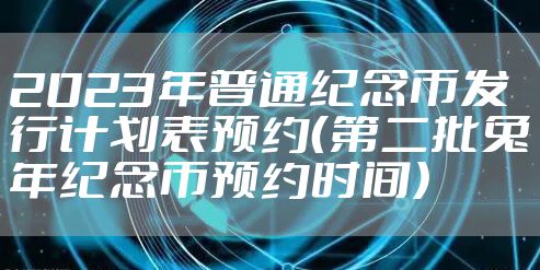 2023年普通纪念币发行计划表预约(第二批兔年纪念币预约时间)