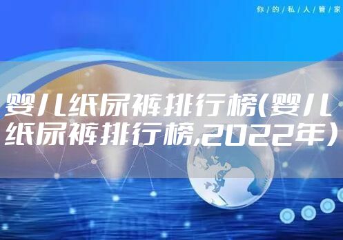 婴儿纸尿裤排行榜(婴儿纸尿裤排行榜,2022年)