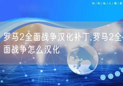 罗马2全面战争汉化补丁,罗马2全面战争怎么汉化