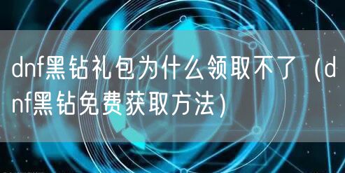 dnf黑钻礼包为什么领取不了（dnf黑钻免费获取方法）
