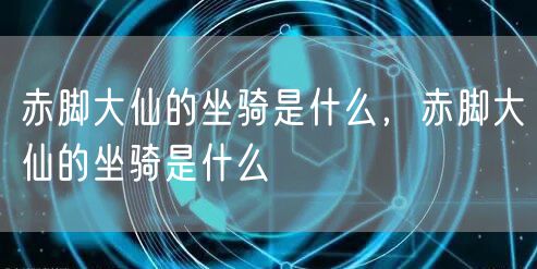 赤脚大仙的坐骑是什么，赤脚大仙的坐骑是什么