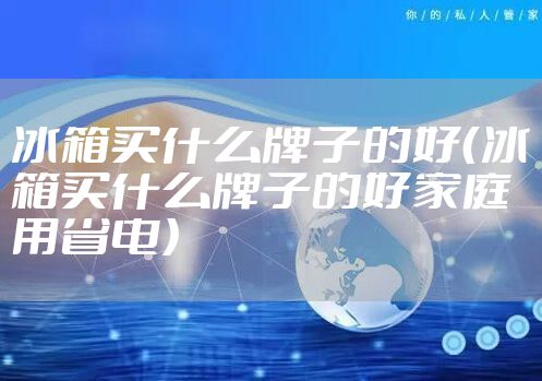 冰箱买什么牌子的好（冰箱买什么牌子的好家庭用省电）