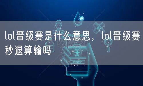 lol晋级赛是什么意思，lol晋级赛秒退算输吗