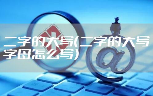 二字的大写（二字的大写字母怎么写）