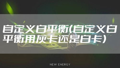 自定义白平衡(自定义白平衡用灰卡还是白卡)