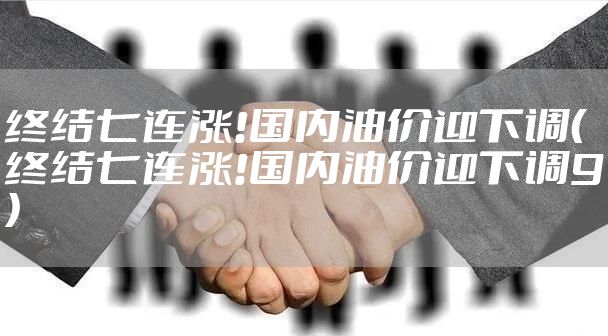 终结七连涨!国内油价迎下调（终结七连涨!国内油价迎下调9）