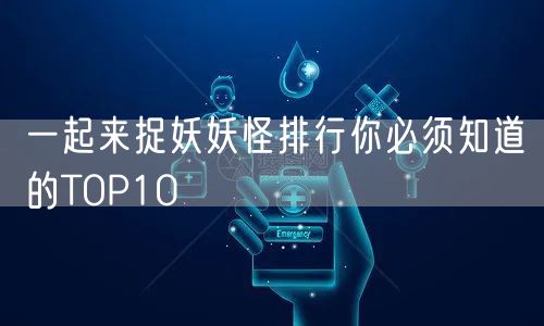 一起来捉妖妖怪排行你必须知道的TOP10