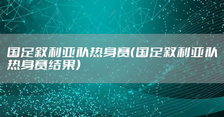 国足叙利亚队热身赛（国足叙利亚队热身赛结果）