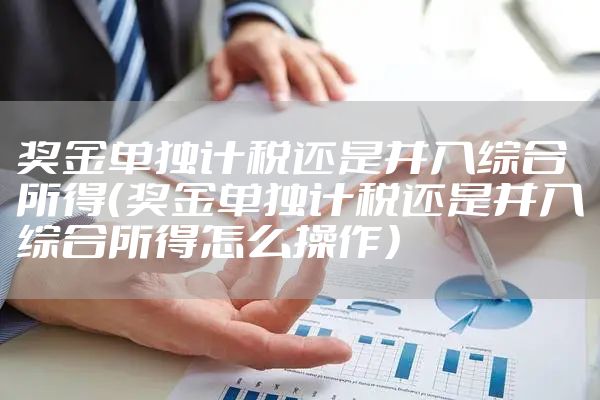 奖金单独计税还是并入综合所得（奖金单独计税还是并入综合所得怎么操作）