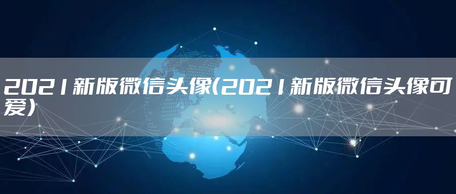2021新版微信头像（2021新版微信头像可爱）