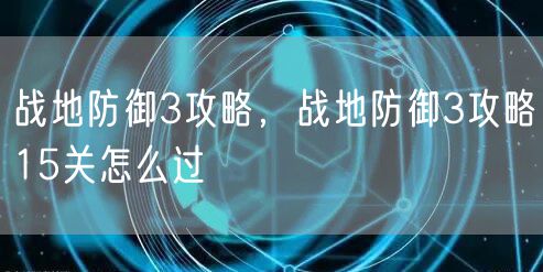 战地防御3攻略，战地防御3攻略15关怎么过