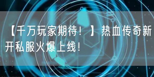 【千万玩家期待！】热血传奇新开私服火爆上线！