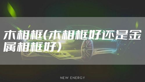 木相框（木相框好还是金属相框好）