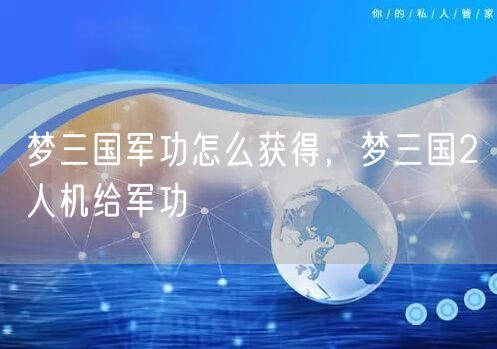 梦三国军功怎么获得，梦三国2人机给军功