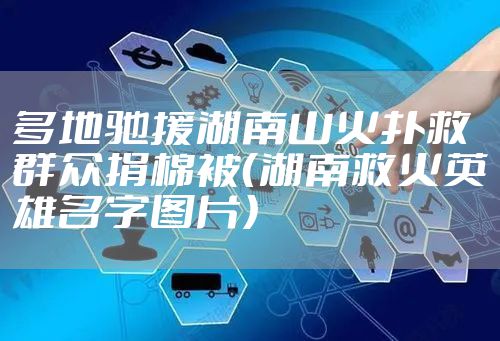 多地驰援湖南山火扑救群众捐棉被（湖南救火英雄名字图片）