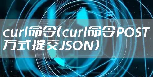 curl命令（curl命令POST方式提交JSON）