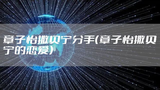 章子怡撒贝宁分手（章子怡撒贝宁的恋爱）