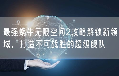 最强蜗牛无限空间2攻略解锁新领域，打造不可战胜的超级舰队
