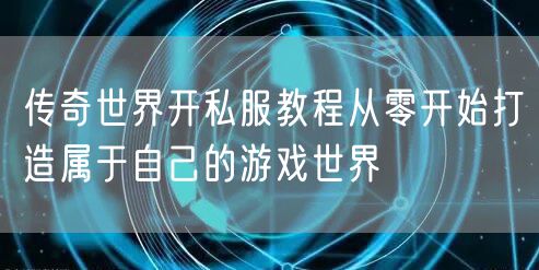 传奇世界开私服教程从零开始打造属于自己的游戏世界