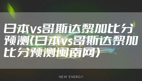 日本vs哥斯达黎加比分预测(日本vs哥斯达黎加比分预测闽南网)