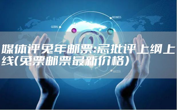 媒体评兔年邮票:忌批评上纲上线（兔票邮票最新价格）