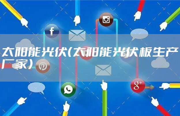 太阳能光伏（太阳能光伏板生产厂家）