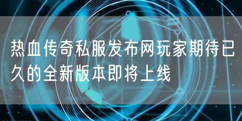 热血传奇私服发布网玩家期待已久的全新版本即将上线