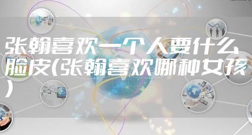 张翰喜欢一个人要什么脸皮(张翰喜欢哪种女孩)