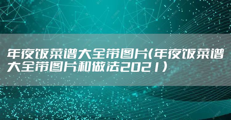 年夜饭菜谱大全带图片（年夜饭菜谱大全带图片和做法2021）