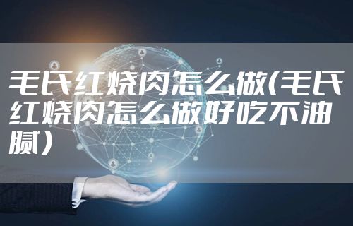 毛氏红烧肉怎么做（毛氏红烧肉怎么做好吃不油腻）