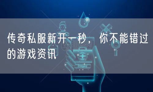 传奇私服新开一秒，你不能错过的游戏资讯