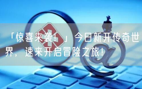 「惊喜来袭!」今日新开传奇世界,速来开启冒险之旅!