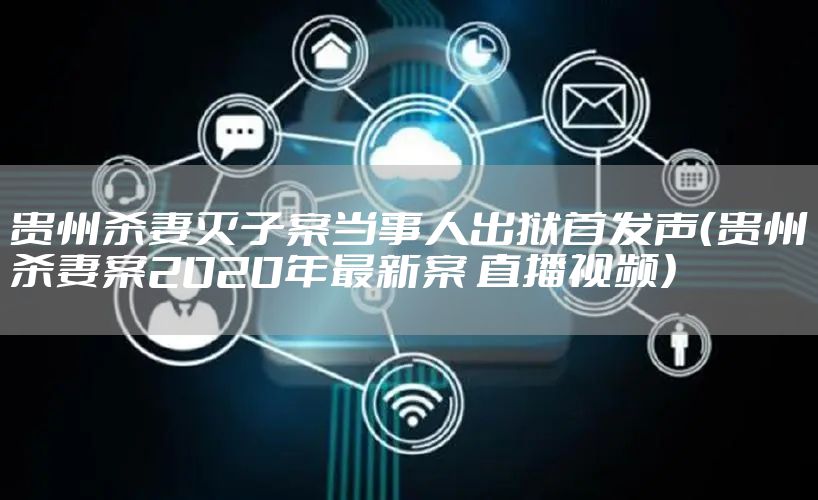 贵州杀妻灭子案当事人出狱首发声（贵州杀妻案2020年最新案 直播视频）