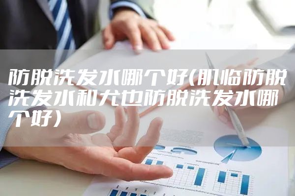 防脱洗发水哪个好（肌临防脱洗发水和尤也防脱洗发水哪个好）