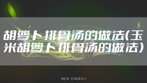 胡萝卜排骨汤的做法（玉米胡萝卜排骨汤的做法）