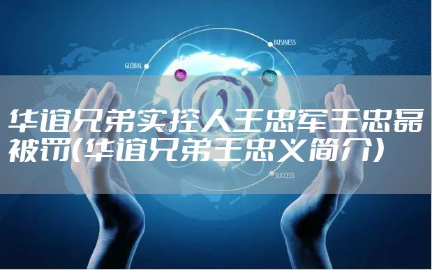 华谊兄弟实控人王忠军王忠磊被罚（华谊兄弟王忠义简介）