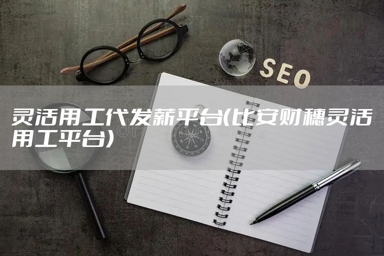 灵活用工代发薪平台(比安财穗灵活用工平台)